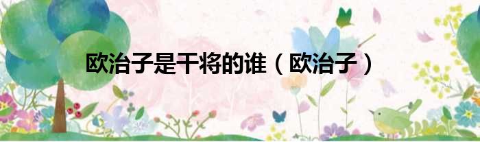 欧治子是干将的谁（欧治子）