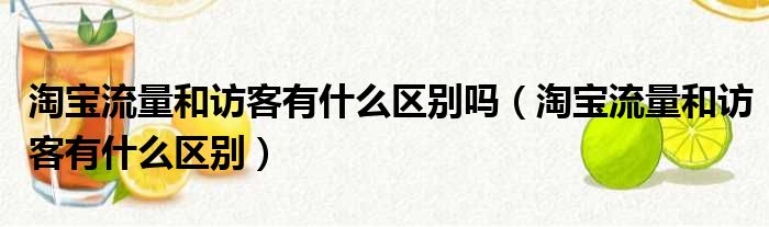 淘宝流量和访客有什么区别吗（淘宝流量和访客有什么区别）