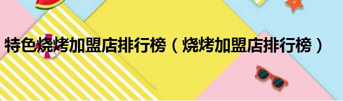 特色烧烤加盟店排行榜（烧烤加盟店排行榜）