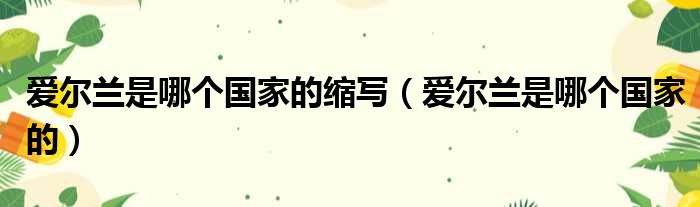 爱尔兰是哪个国家的缩写（爱尔兰是哪个国家的）