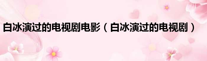 白冰演过的电视剧电影（白冰演过的电视剧）