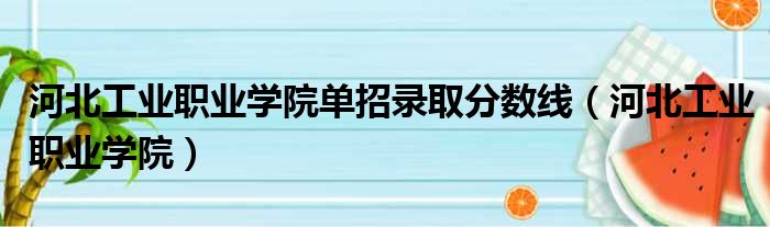 河北工业职业学院单招录取分数线（河北工业职业学院）