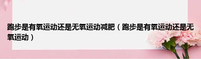 跑步是有氧运动还是无氧运动减肥（跑步是有氧运动还是无氧运动）