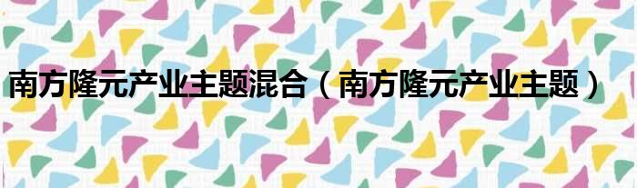 南方隆元产业主题混合（南方隆元产业主题）