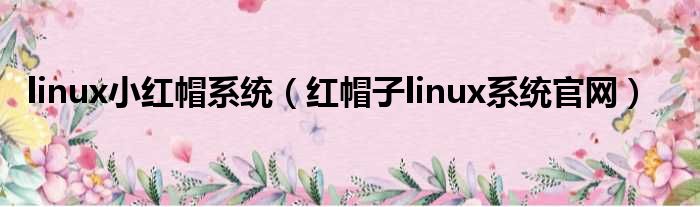 linux小红帽系统（红帽子linux系统官网）