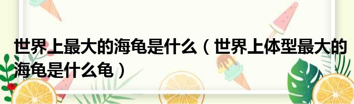 世界上最大的海龟是什么（世界上体型最大的海龟是什么龟）