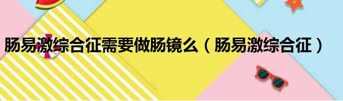 肠易激综合征需要做肠镜么（肠易激综合征）