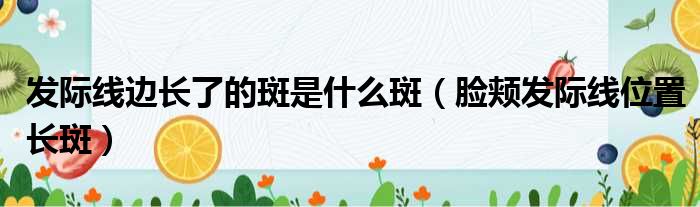 发际线边长了的斑是什么斑（脸颊发际线位置长斑）