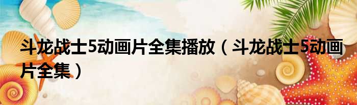 斗龙战士5动画片全集播放（斗龙战士5动画片全集）