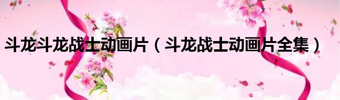 斗龙斗龙战士动画片（斗龙战士动画片全集）