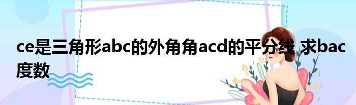 ce是三角形abc的外角角acd的平分线 求bac度数