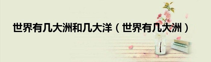 世界有几大洲和几大洋（世界有几大洲）