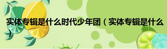 实体专辑是什么时代少年团（实体专辑是什么）