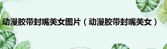 动漫胶带封嘴美女图片（动漫胶带封嘴美女）