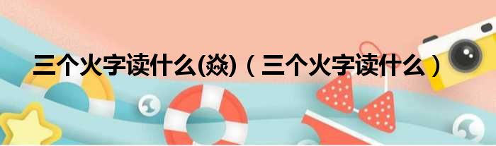 三个火字读什么(焱)（三个火字读什么）