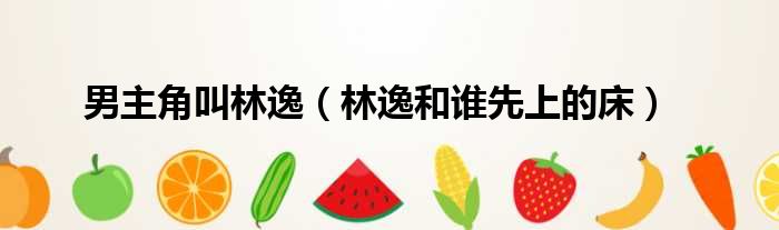 男主角叫林逸（林逸和谁先上的床）