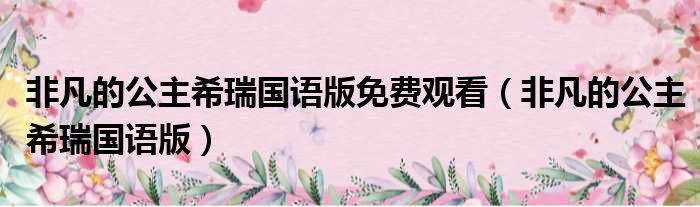 非凡的公主希瑞国语版免费观看（非凡的公主希瑞国语版）