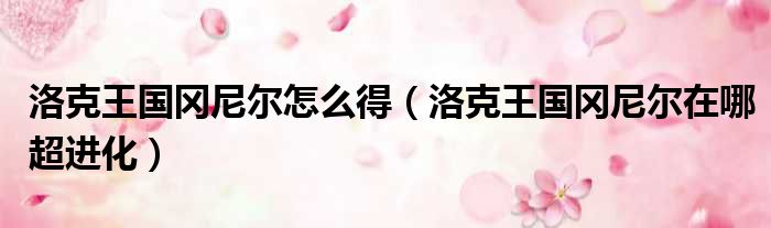 洛克王国冈尼尔怎么得（洛克王国冈尼尔在哪超进化）