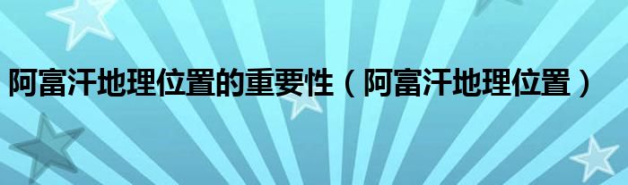 阿富汗地理位置的重要性（阿富汗地理位置）