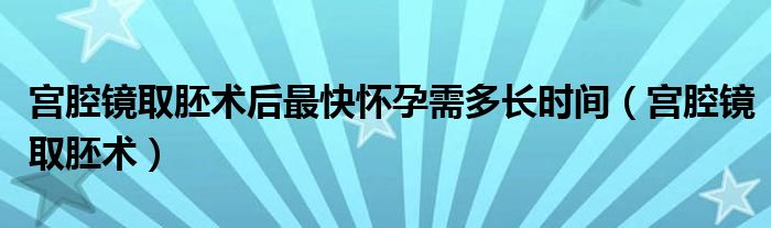 宫腔镜取胚术后最快怀孕需多长时间（宫腔镜取胚术）