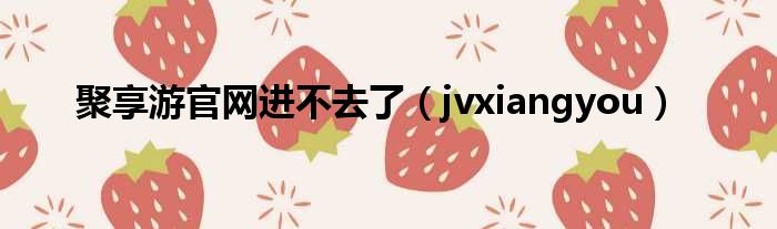 聚享游官网进不去了（jvxiangyou）