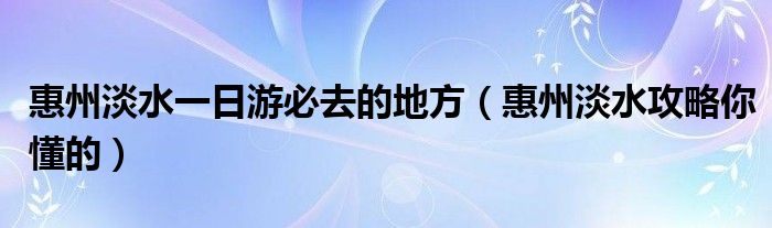 惠州淡水一日游必去的地方（惠州淡水攻略你懂的）