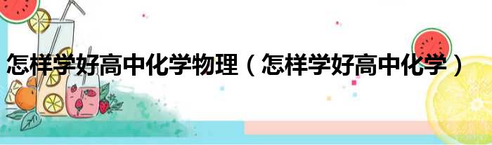 怎样学好高中化学物理（怎样学好高中化学）
