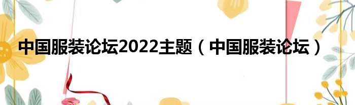 中国服装论坛2022主题（中国服装论坛）
