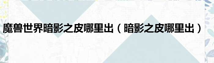 魔兽世界暗影之皮哪里出（暗影之皮哪里出）