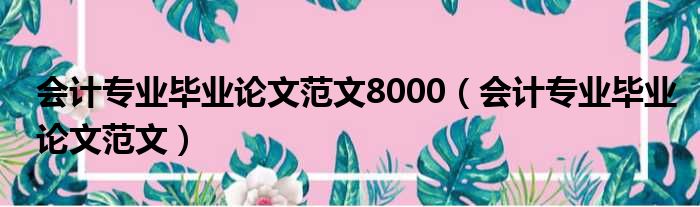 会计专业毕业论文范文8000（会计专业毕业论文范文）