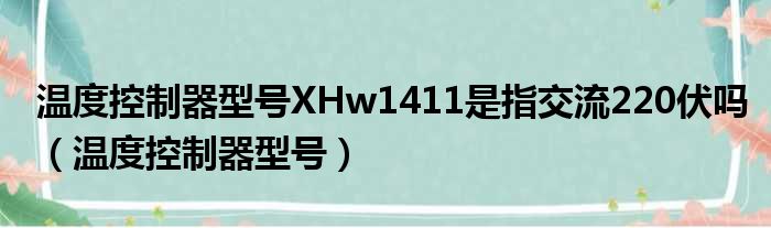 温度控制器型号XHw1411是指交流220伏吗（温度控制器型号）