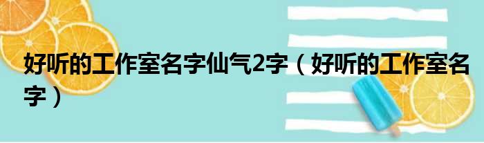 好听的工作室名字仙气2字（好听的工作室名字）