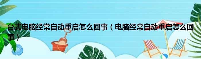 台式电脑经常自动重启怎么回事（电脑经常自动重启怎么回事）