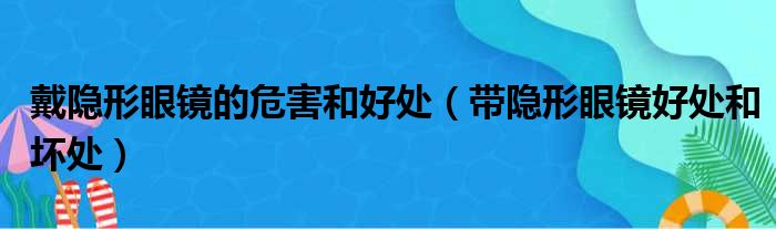 戴隐形眼镜的危害和好处（带隐形眼镜好处和坏处）