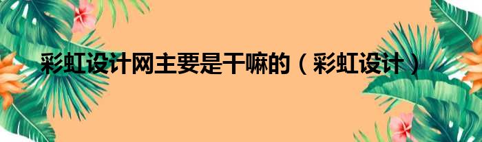 彩虹设计网主要是干嘛的（彩虹设计）