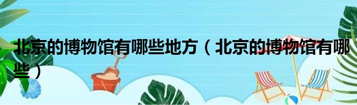北京的博物馆有哪些地方（北京的博物馆有哪些）