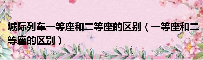 城际列车一等座和二等座的区别（一等座和二等座的区别）