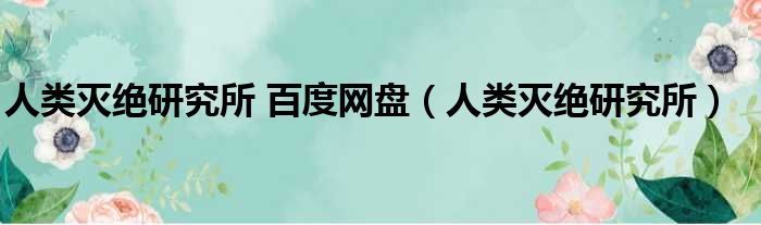 人类灭绝研究所 百度网盘（人类灭绝研究所）
