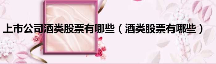上市公司酒类股票有哪些（酒类股票有哪些）