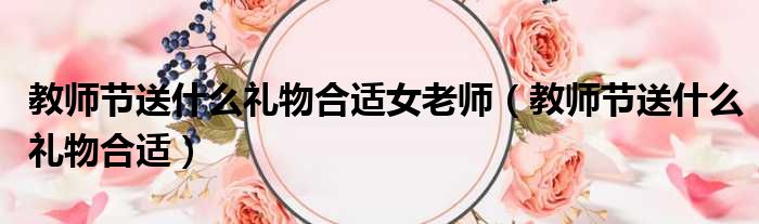 教师节送什么礼物合适女老师（教师节送什么礼物合适）
