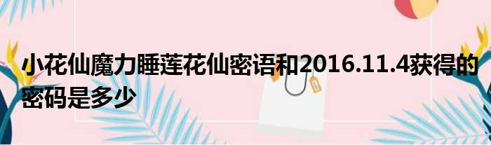 小花仙魔力睡莲花仙密语和2016.11.4获得的密码是多少