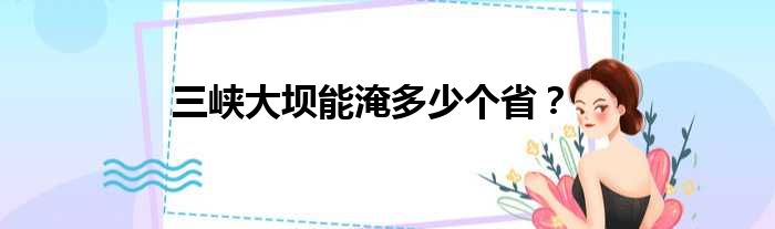三峡大坝能淹多少个省？