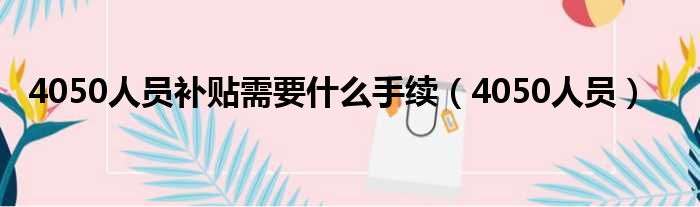 4050人员补贴需要什么手续（4050人员）