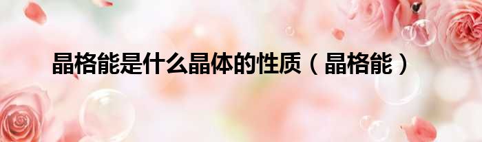 晶格能是什么晶体的性质（晶格能）