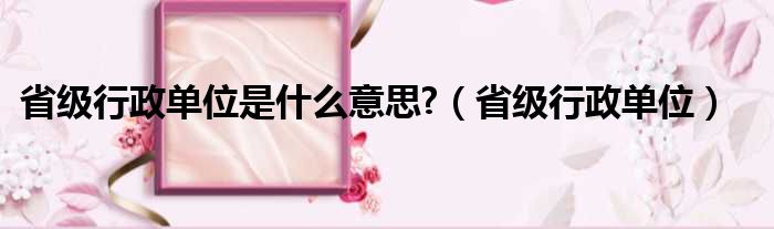 省级行政单位是什么意思?（省级行政单位）