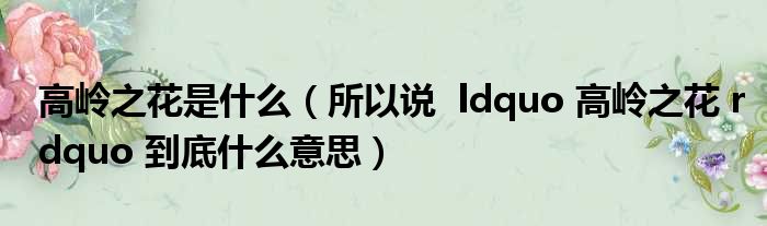 高岭之花是什么（所以说  ldquo 高岭之花 rdquo 到底什么意思）
