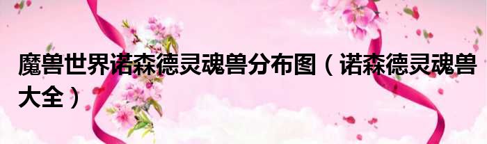 魔兽世界诺森德灵魂兽分布图（诺森德灵魂兽大全）