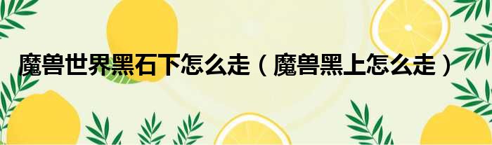 魔兽世界黑石下怎么走（魔兽黑上怎么走）