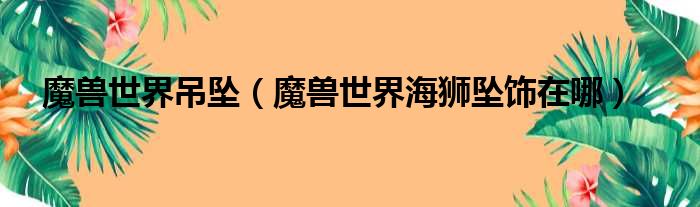 魔兽世界吊坠（魔兽世界海狮坠饰在哪）