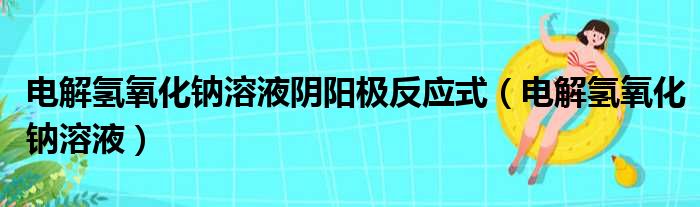 电解氢氧化钠溶液阴阳极反应式（电解氢氧化钠溶液）